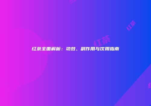 红茶全面解析：功效、副作用与饮用指南