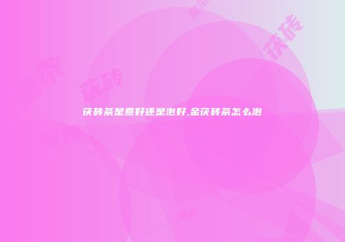 茯砖茶是煮好还是泡好,金茯砖茶怎么泡