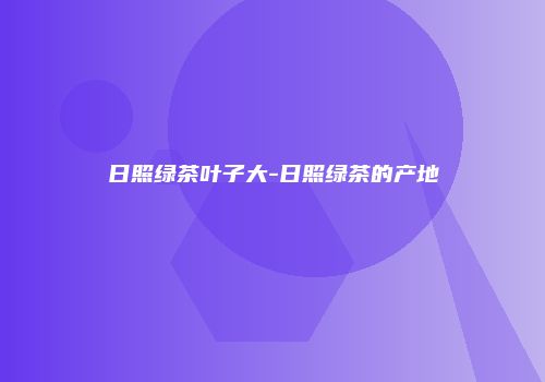 日照绿茶叶子大-日照绿茶的产地