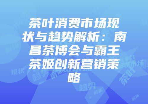 茶叶消费市场现状与趋势解析：南昌茶博会与霸王茶姬创新营销策略