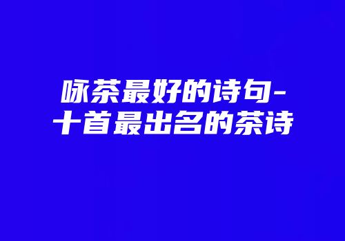咏茶最好的诗句-十首最出名的茶诗