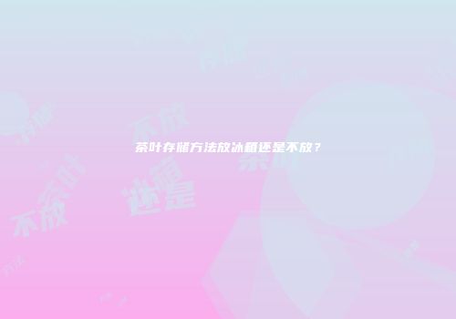 茶叶存储方法放冰箱还是不放？