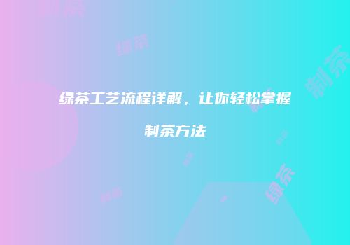 绿茶工艺流程详解，让你轻松掌握制茶方法