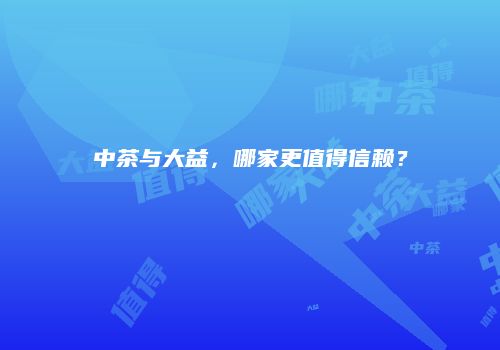 中茶与大益，哪家更值得信赖？