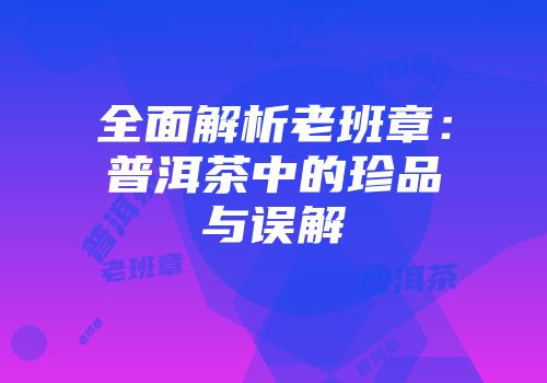 全面解析老班章：普洱茶中的珍品与误解