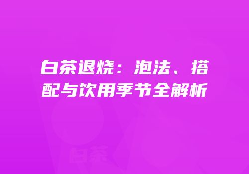 白茶退烧：泡法、搭配与饮用季节全解析