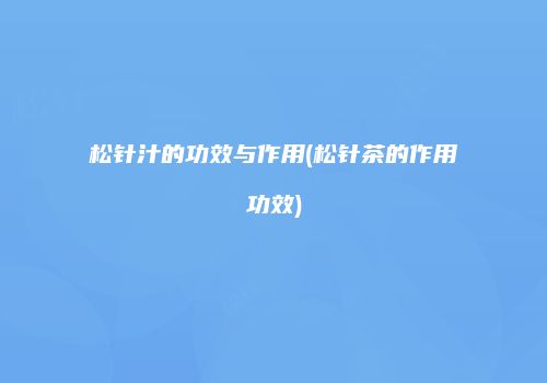 松针汁的功效与作用(松针茶的作用功效)