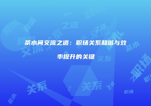茶水间交流之道：职场关系和谐与效率提升的关键