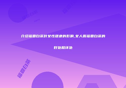 介绍福鼎白茶对女性健康的影响,女人喝福鼎白茶的好处和坏处