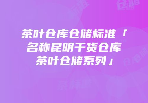 茶叶仓库仓储标准「名称昆明干货仓库茶叶仓储系列」