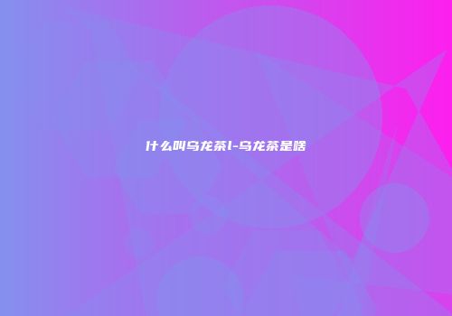 什么叫乌龙茶l-乌龙茶是啥