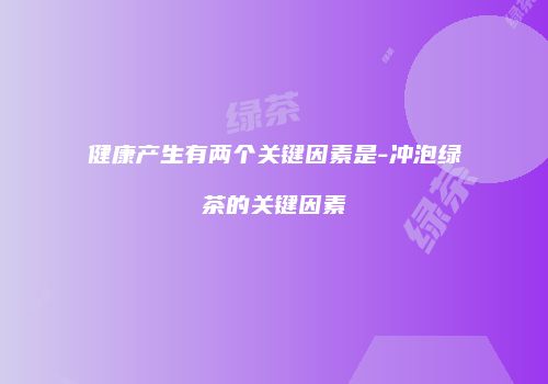 健康产生有两个关键因素是-冲泡绿茶的关键因素
