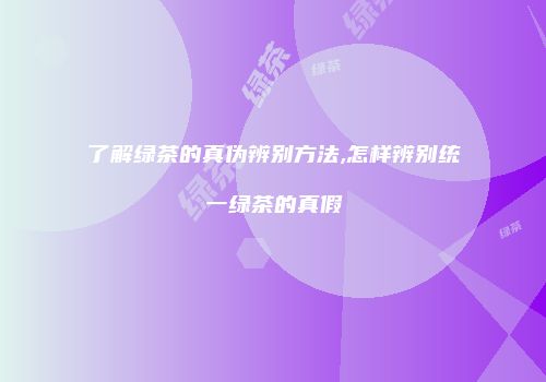 了解绿茶的真伪辨别方法,怎样辨别统一绿茶的真假