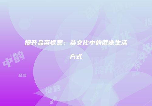 提升品茗惬意：茶文化中的健康生活方式