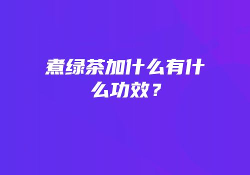煮绿茶加什么有什么功效？