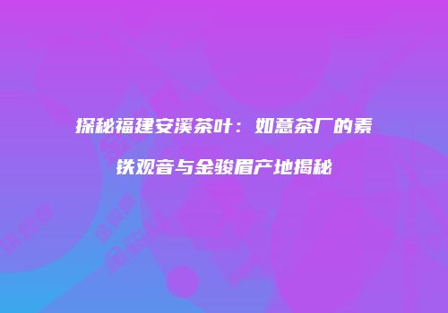探秘福建安溪茶叶：如意茶厂的素铁观音与金骏眉产地揭秘