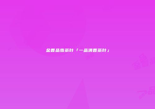 金香品雪茶叶「一品清香茶叶」
