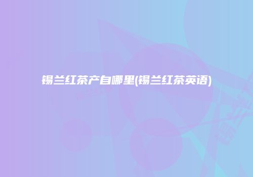 锡兰红茶产自哪里(锡兰红茶英语)