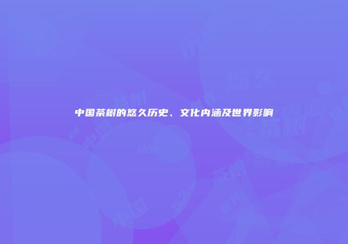 中国茶树的悠久历史、文化内涵及世界影响