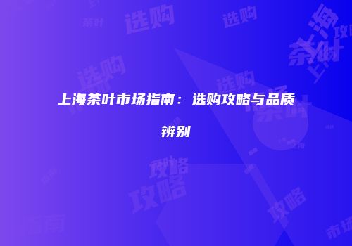 上海茶叶市场指南：选购攻略与品质辨别