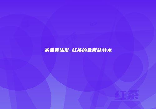 茶色香味形_红茶的色香味特点