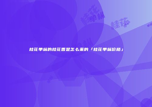 桂花单枞的桂花香是怎么来的「桂花单枞价格」