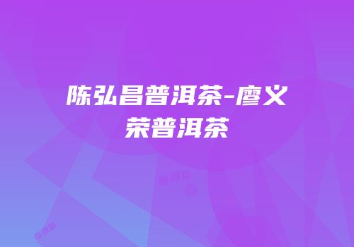 陈弘昌普洱茶-廖义荣普洱茶