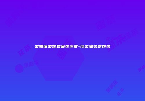 茉莉清茶茉莉蜜茶还有-绿茶和茉莉花茶