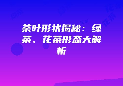 茶叶形状揭秘：绿茶、花茶形态大解析