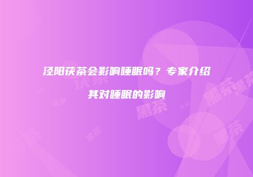 泾阳茯茶会影响睡眠吗？专家介绍其对睡眠的影响