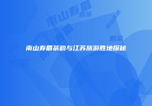 南山寿眉茶韵与江苏旅游胜地探秘