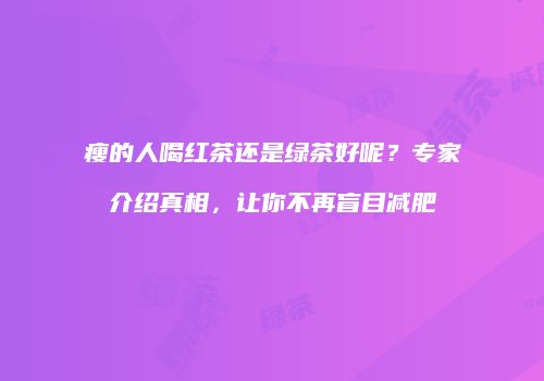 瘦的人喝红茶还是绿茶好呢？专家介绍真相，让你不再盲目减肥