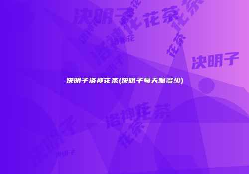 决明子洛神花茶(决明子每天喝多少)