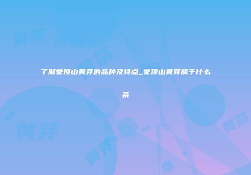 了解蒙顶山黄芽的品种及特点_蒙顶山黄芽属于什么茶