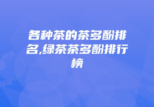 各种茶的茶多酚排名,绿茶茶多酚排行榜