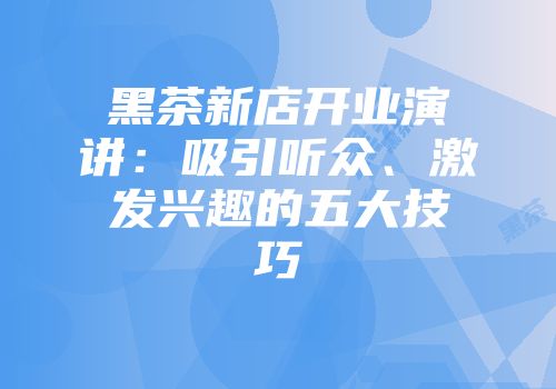 黑茶新店开业演讲：吸引听众、激发兴趣的五大技巧