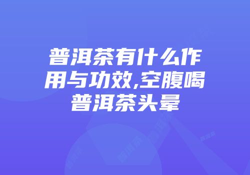普洱茶有什么作用与功效,空腹喝普洱茶头晕