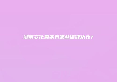 湖南安化黑茶有哪些保健功效？
