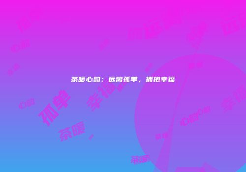 茶暖心韵：远离孤单，拥抱幸福