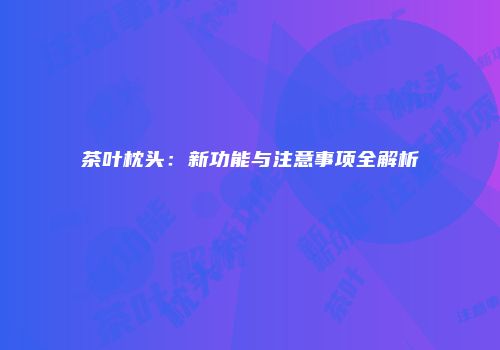 茶叶枕头：新功能与注意事项全解析