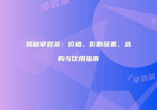 揭秘举岩茶：价格、影响因素、选购与饮用指南