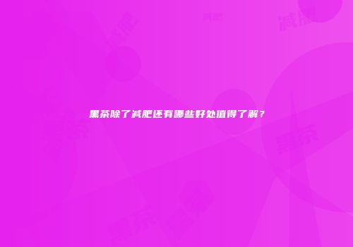 黑茶除了减肥还有哪些好处值得了解？