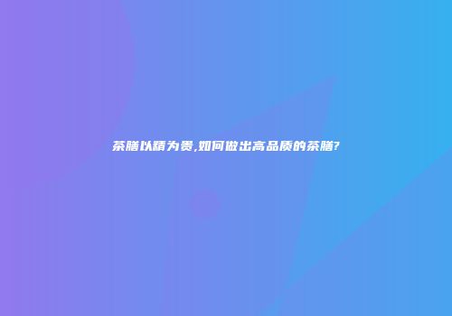 茶膳以精为贵,如何做出高品质的茶膳?