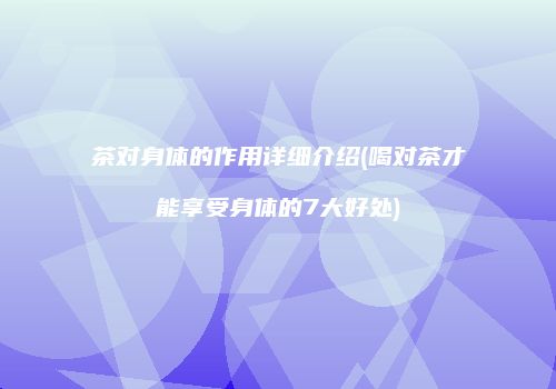茶对身体的作用详细介绍(喝对茶才能享受身体的7大好处)