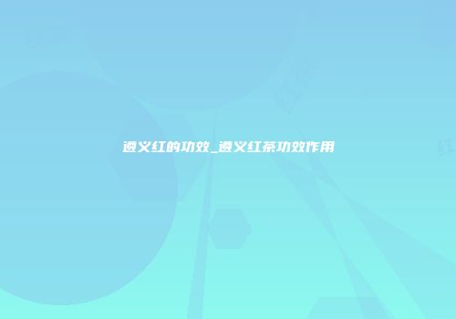遵义红的功效_遵义红茶功效作用