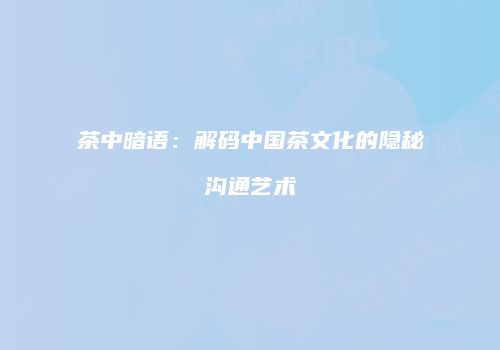 茶中暗语：解码中国茶文化的隐秘沟通艺术