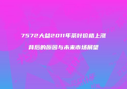 7572大益2011年茶叶价格上涨背后的原因与未来市场展望