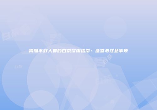 胃肠不好人群的白茶饮用指南：适宜与注意事项