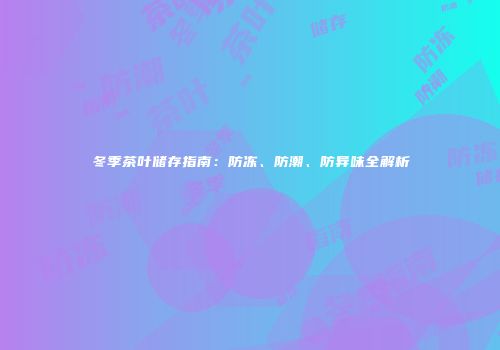 冬季茶叶储存指南：防冻、防潮、防异味全解析