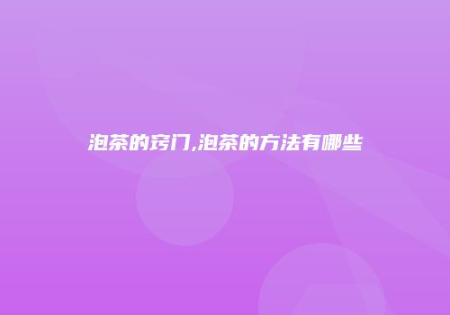 泡茶的窍门,泡茶的方法有哪些